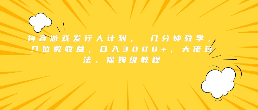 抖音游戏发行人计划， 几分钟教学，几位数收益，日入3000+，大佬玩法，保姆级教程-优优资源网