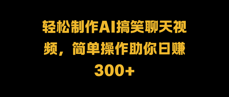 轻松制作AI搞笑聊天视频，简单操作助你日赚300+-优优资源网