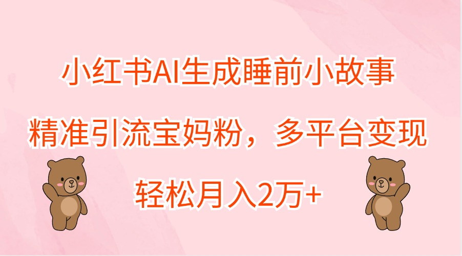 小红书AI生成睡前小故事，精准引流宝妈粉，轻松月入2万+，多平台变现-优优资源网