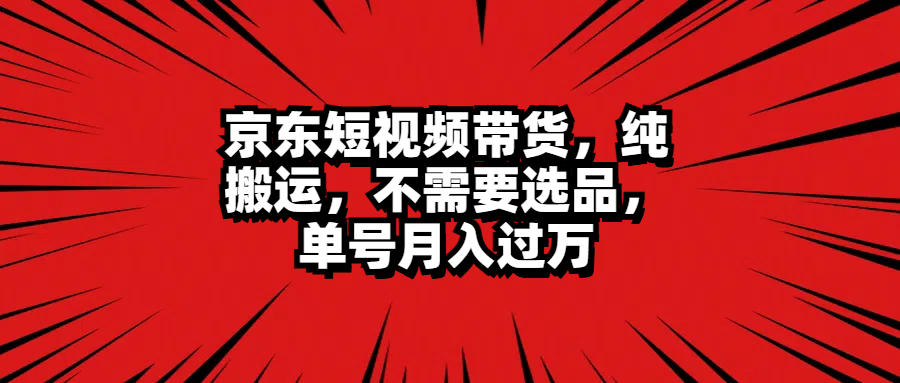 京东短视频带货，纯搬运，不需要选品，单号月入过万-优优资源网