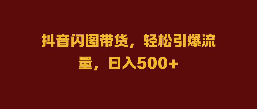抖音闪图带货，轻松引爆流量，日入500+-优优资源网