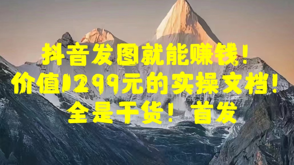 抖音发图就能赚钱！价值1299元的实操文档，全是干货！首发-优优资源网