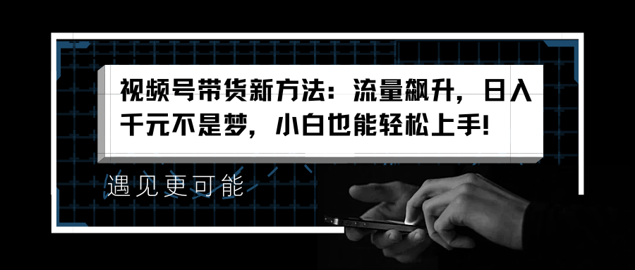 视频号带货新方法：流量飙升，日入千元不是梦，小白也能轻松上手！-优优资源网