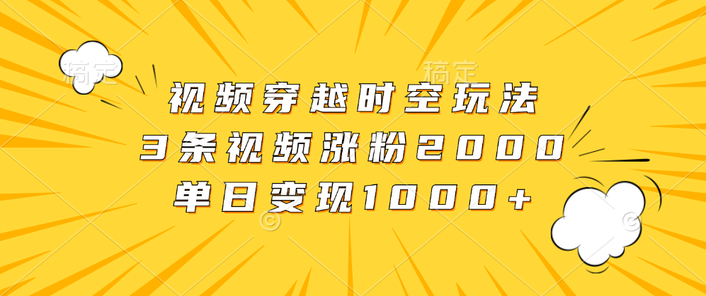 视频穿越时空玩法，3条视频涨粉2000，单日变现1000+-优优资源网