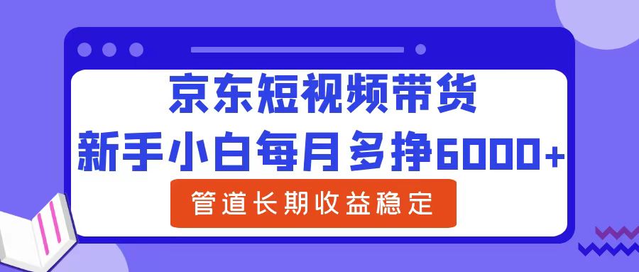 新手小白每月多挣6000+京东短视频带货，可管道长期稳定收益-优优资源网