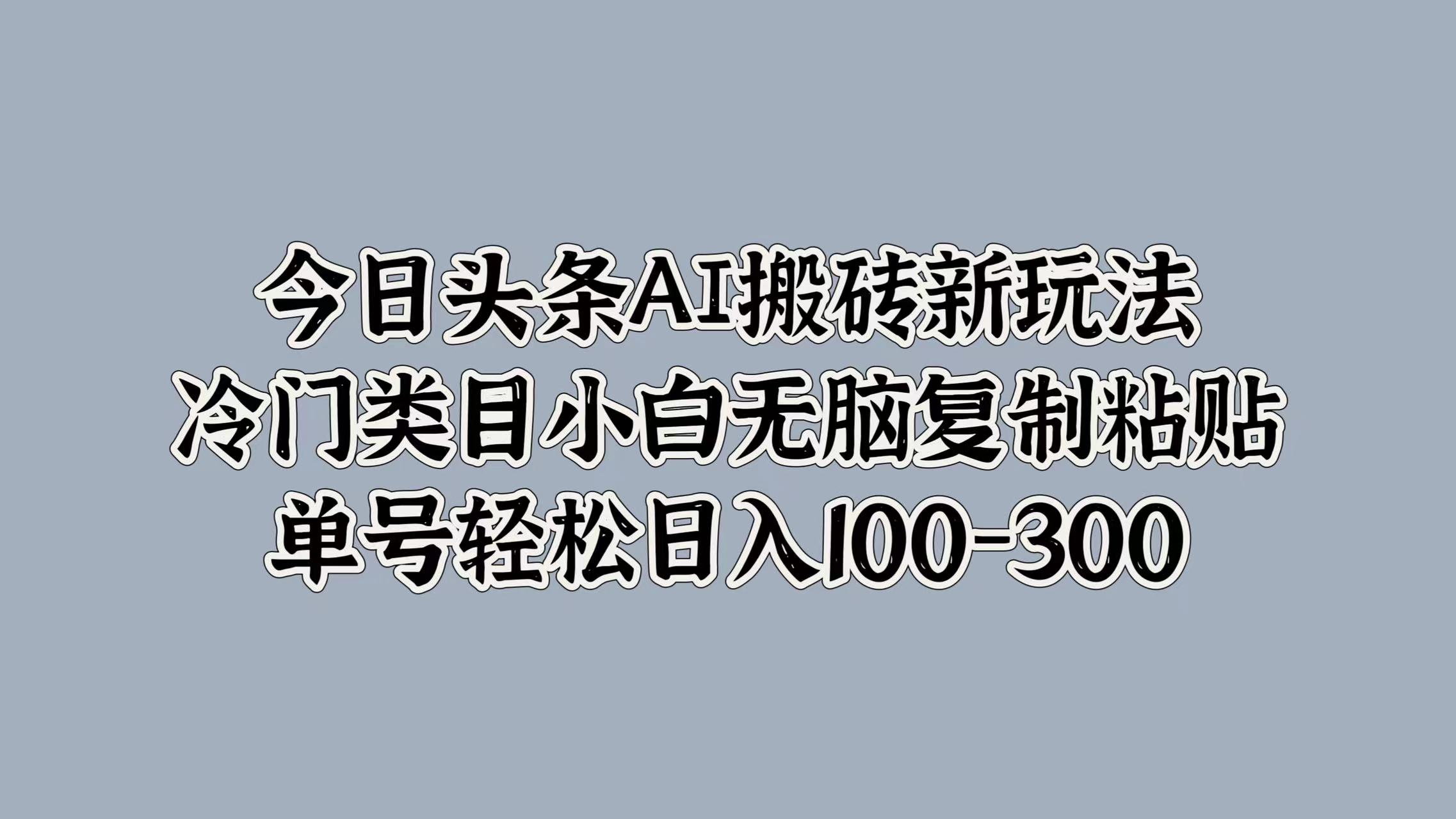 今日头条AI搬砖新玩法，冷门类目小白无脑复制粘贴，单号轻松日入100-300-优优资源网