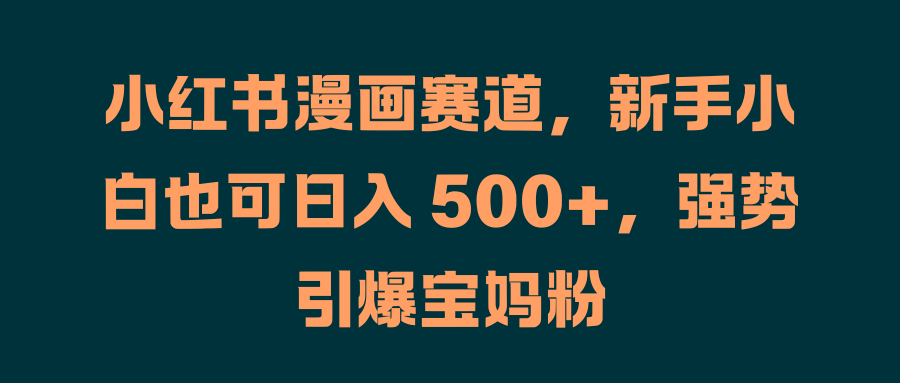 小红书漫画赛道，新手小白也可日入 500+，强势引爆宝妈粉-优优资源网