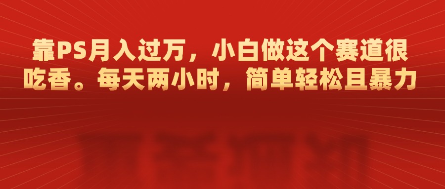 靠PS月入过万，每天两小时，简单轻松且暴，小白做这个赛道很吃香-优优资源网