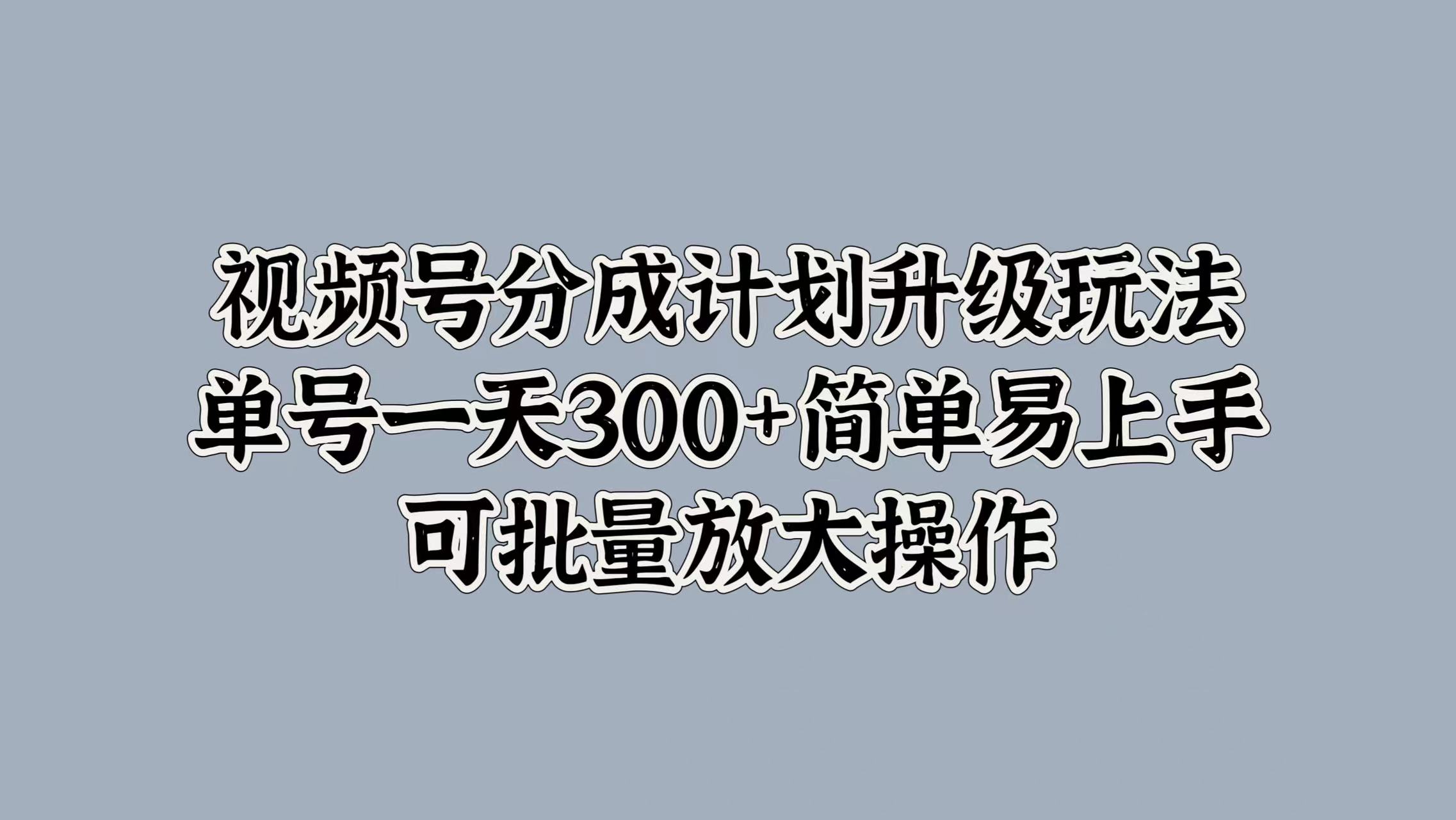 视频号分成计划升级玩法，单号一天300+简单易上手，可批量放大操作-优优资源网