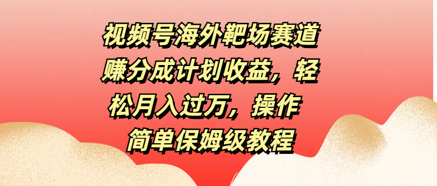 视频号海外靶场赛道赚分成计划收益，轻松月入过万，操作简单保姆级教程-优优资源网