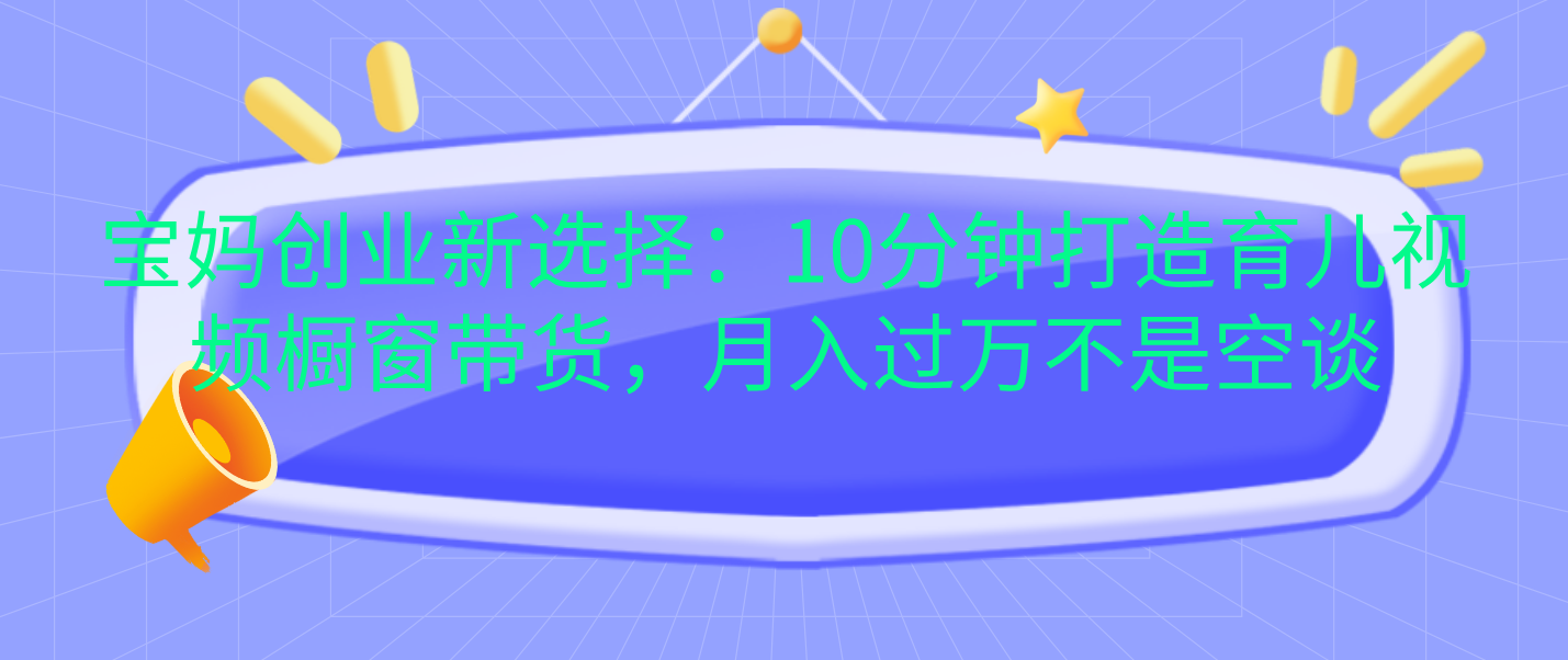 宝妈创业新选择：10分钟打造育儿视频橱窗带货，月入过万不是空谈-优优资源网