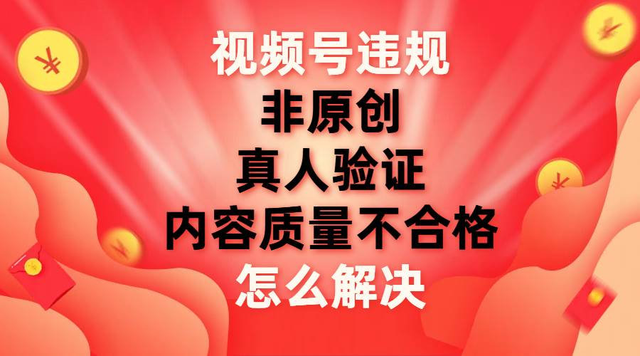 最新视频号【非原创，内容质量不合格，真人验证】违规怎么解决-优优资源网