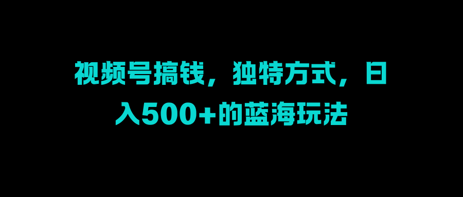 视频号搞钱，独特方式，日入500+的蓝海玩法-优优资源网