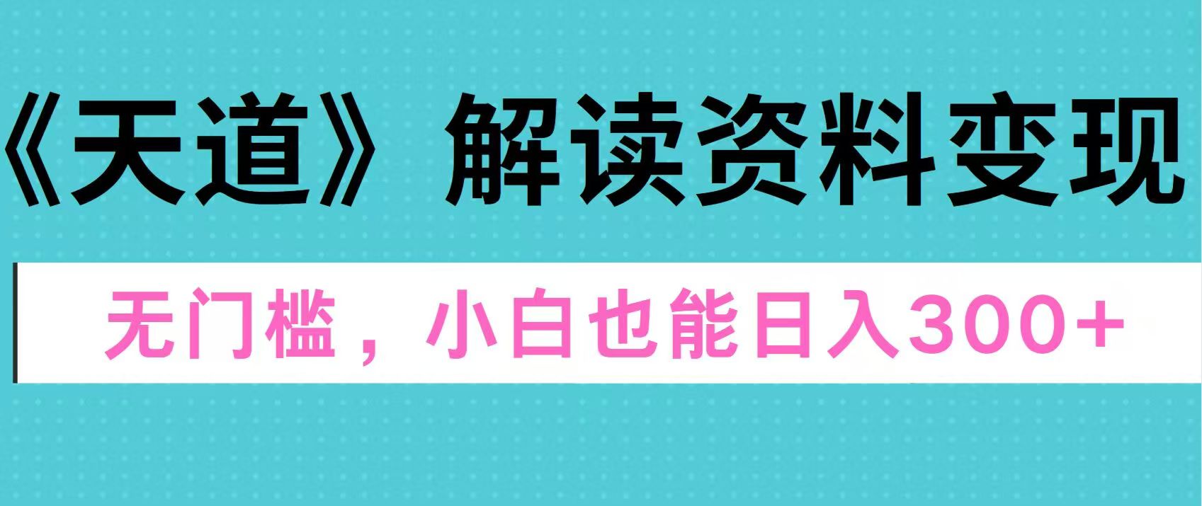 天道解读资料变现，无门槛，小白也能快速上手，稳定日入300+-优优资源网