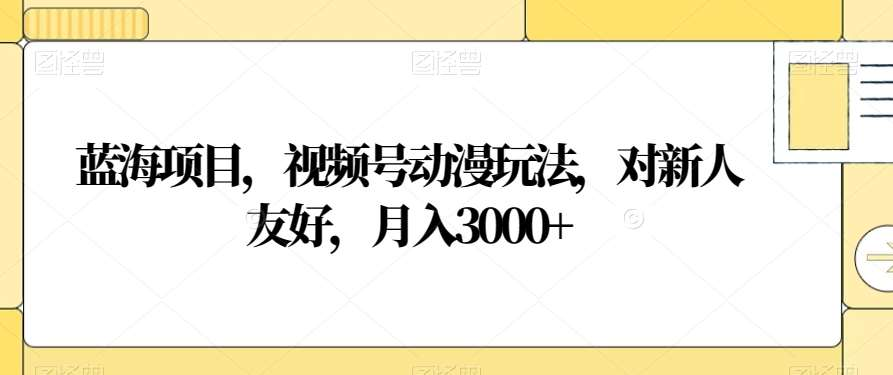 视频号动漫玩法，对新人友好，月入3000+，蓝海项目-优优资源网