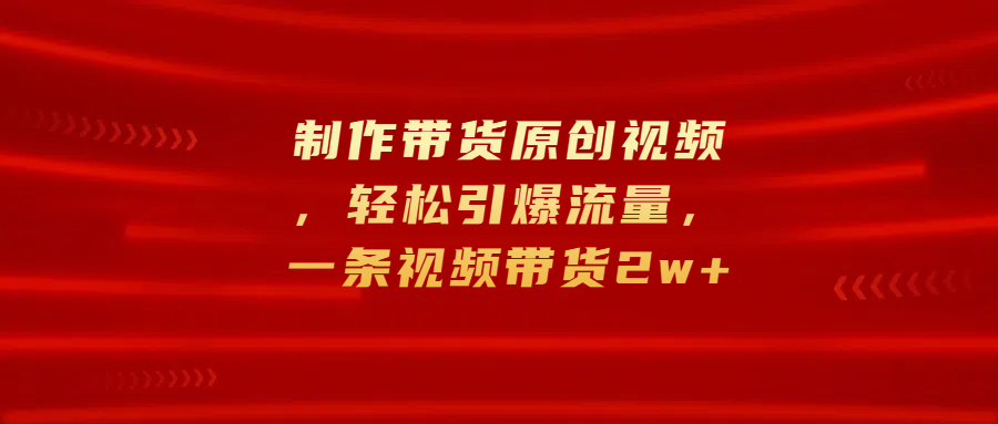 制作带货原创视频，轻松引爆流量，一条视频带货2w+-优优资源网