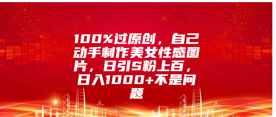 100%过原创，自己动手制作美女性感图片，日引S粉上百，日入1000+不是问题-优优资源网