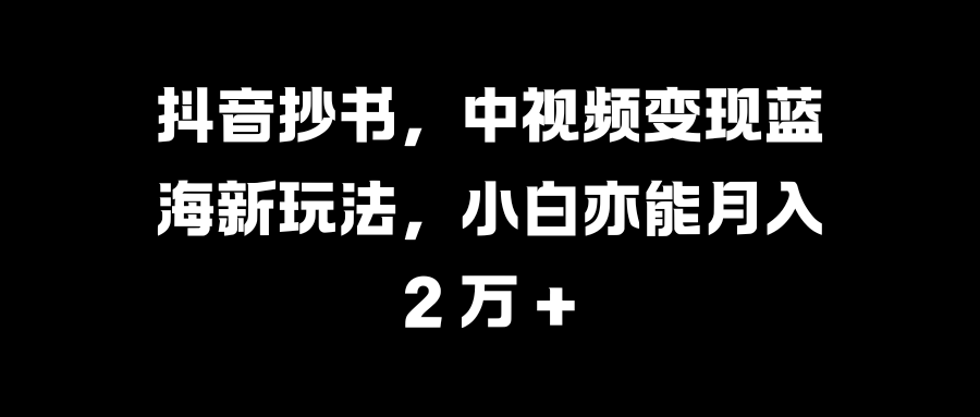抖音抄书，中视频变现蓝海新玩法，小白亦能月入 2 万 +-优优资源网