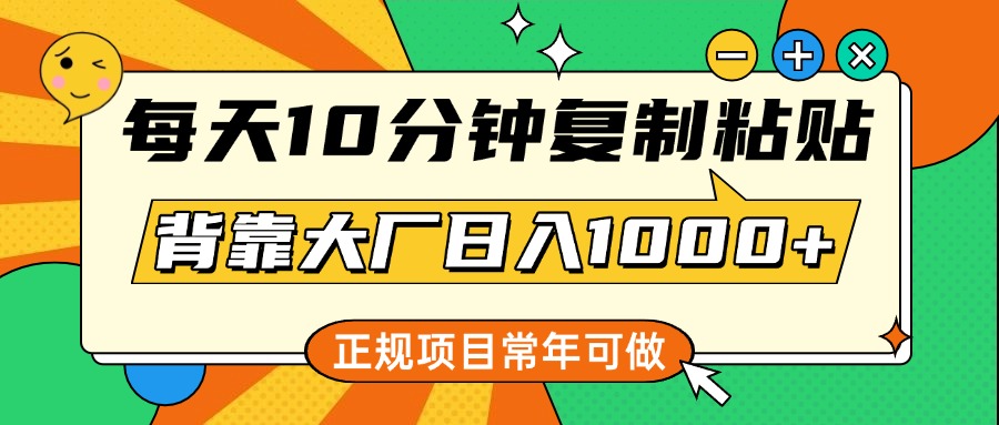 每天10分钟，复制粘贴，背靠大厂日入1000+，正规项目，常年可做-优优资源网