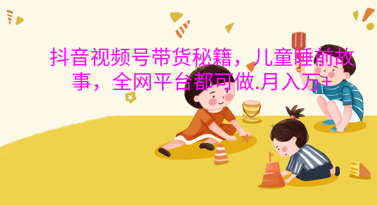 抖音视频号带货新风口：儿童睡前故事，轻松月入过万！-优优资源网