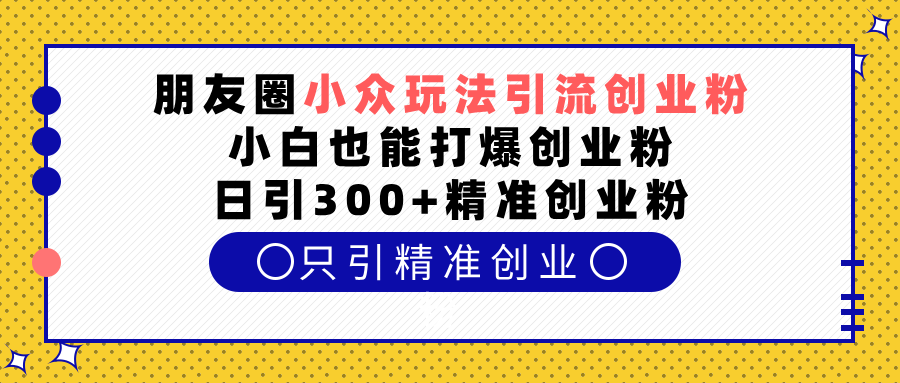 朋友圈小众玩法引流创业粉，小白也能打爆创业粉，日引300+精准创业粉-优优资源网