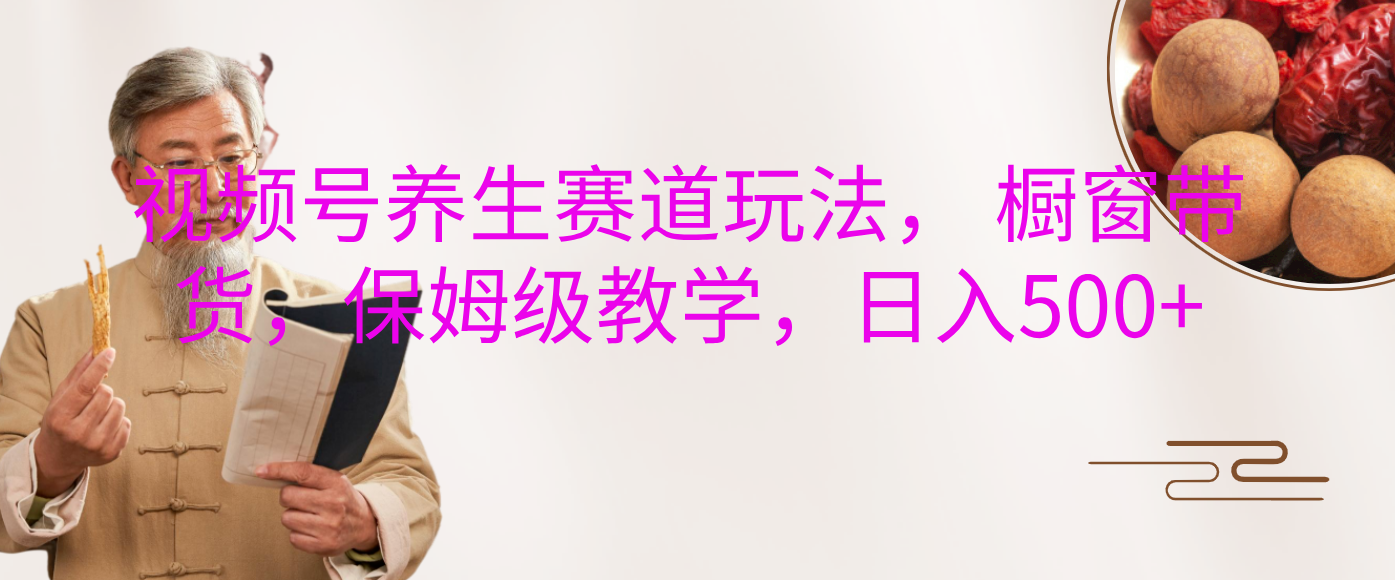 视频号养生赛道玩法， 橱窗带货，保姆级教学，日入500+-优优资源网