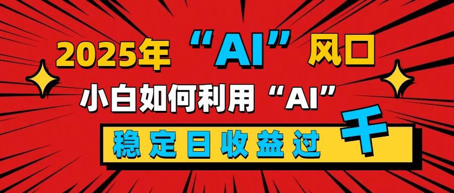 2025“ AI ”风口，新手小白如何利用ai，每日收益稳定过千-优优资源网