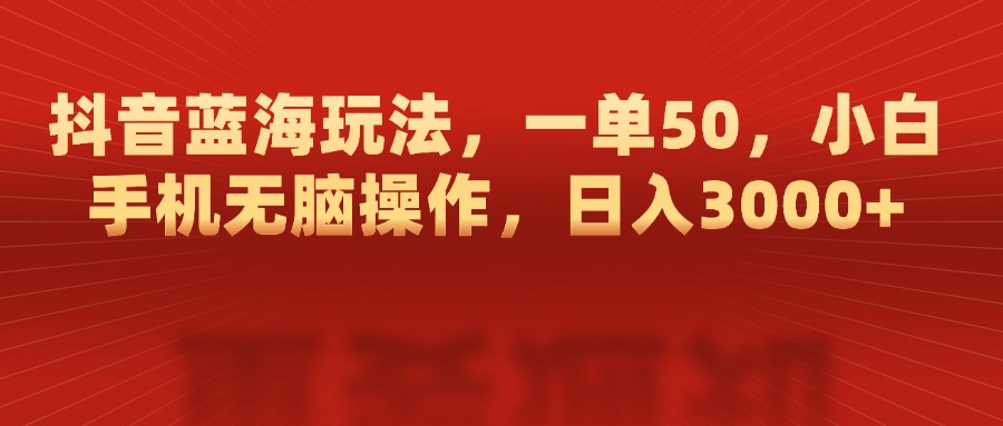 抖音蓝海玩法，一单50，小白手机无脑操作，日入3000+-优优资源网
