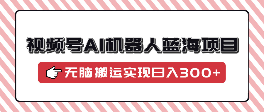 视频号AI机器人蓝海项目，操作简单适合0基础小白，无脑搬运实现日入300+-优优资源网