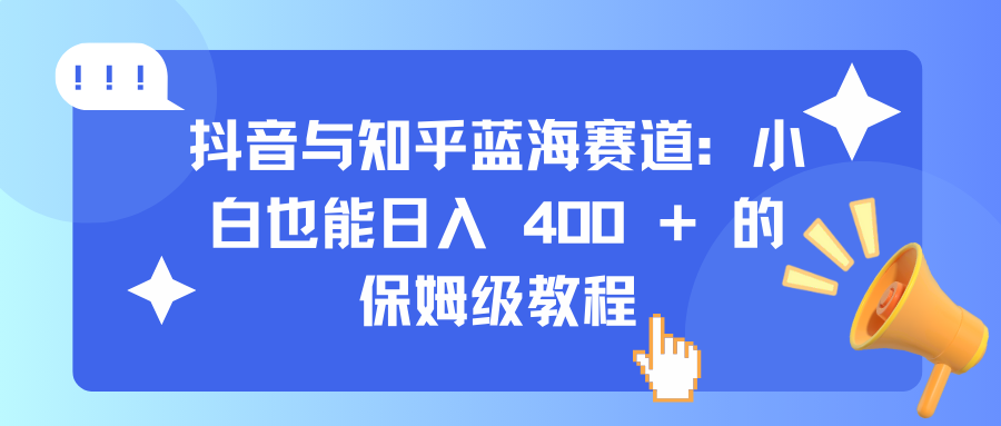 抖音与知乎蓝海赛道：小白也能日入 400 + 的保姆级教程-优优资源网
