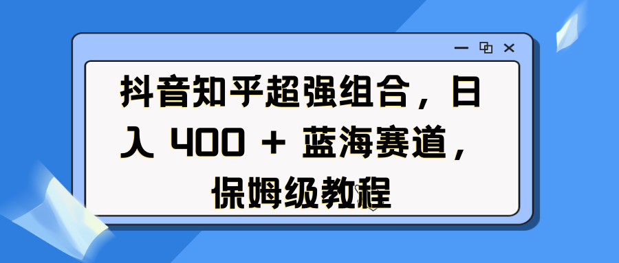 抖音知乎超强组合，日入 400 + 蓝海赛道，保姆级教程-优优资源网