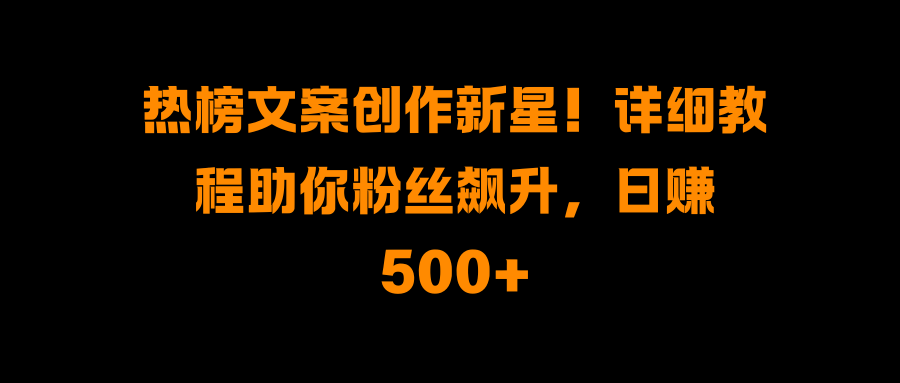 热榜文案创作新星！详细教程助你粉丝飙升，日赚500+-优优资源网