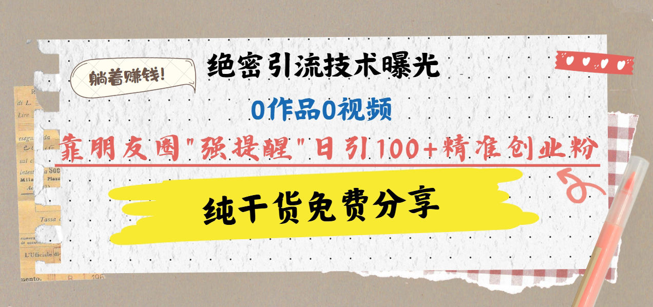 绝密引流技术曝光：0作品0视频，靠朋友圈"强提醒"日引100+精准创业粉，躺着赚钱！-优优资源网