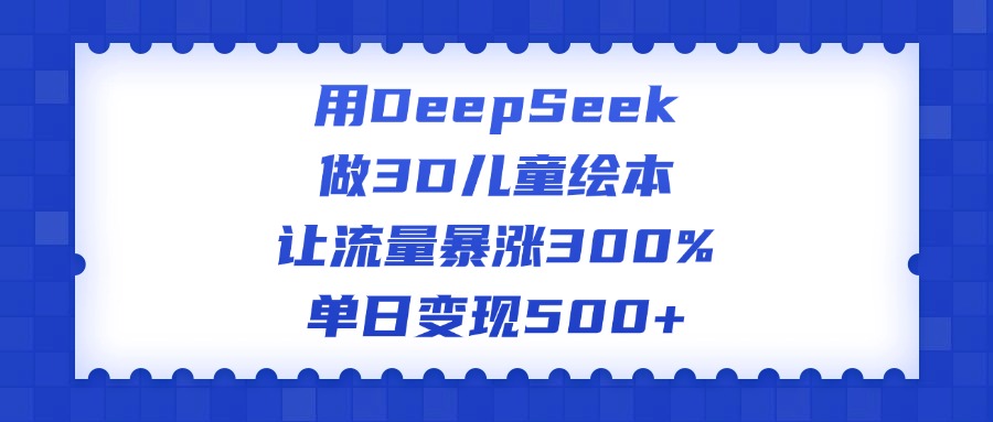 用DeepSeek做3D儿童绘本，让流量暴涨300%，单日变现500+-优优资源网