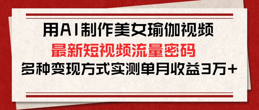 用AI制作美女瑜伽视频，最新短视频流量密码，多种变现方式实测单月收益3万+-优优资源网