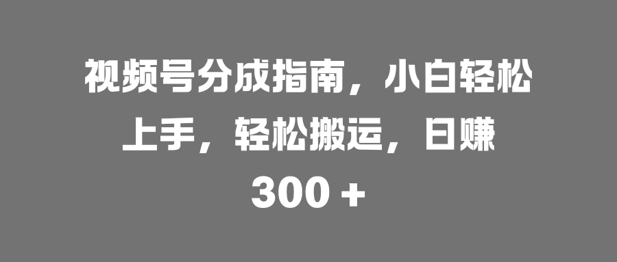 视频号分成指南，小白轻松上手，轻松搬运，日赚 300 +-优优资源网