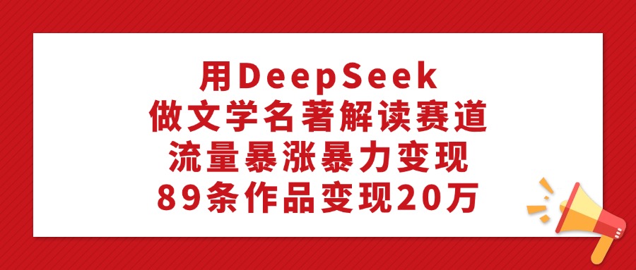 用DeepSeek做文学名著解读赛道，流量暴涨暴力变现，89条作品变现20万-优优资源网