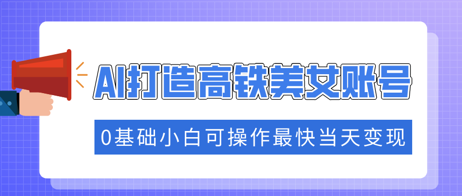 抓住流量密码快速涨粉，AI打造高铁美女账号，0基础小白可操作最快当天变现-优优资源网