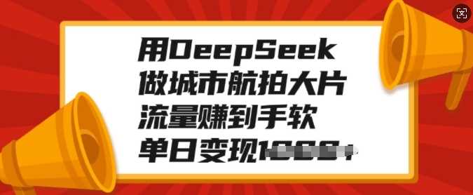 用DeepSeek做城市航拍大片，流量赚到手软，单日变现多张-优优资源网