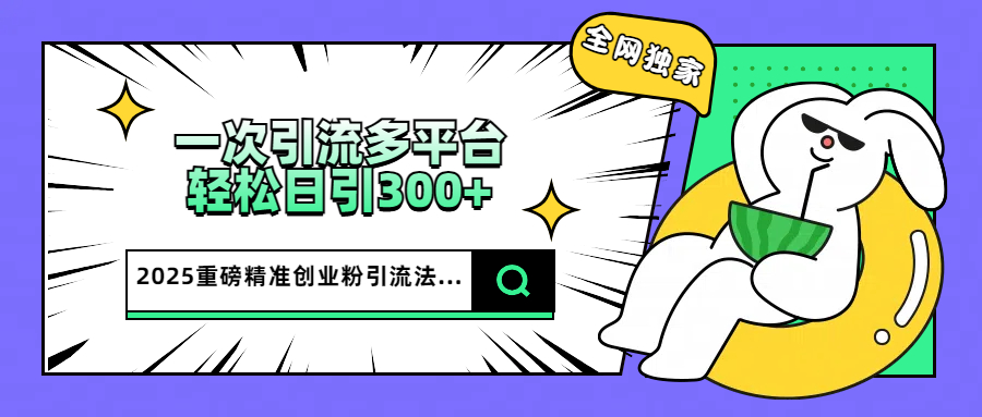 2025重磅全网独家引流法，一次多平台，轻松日引300+精准创业粉-优优资源网
