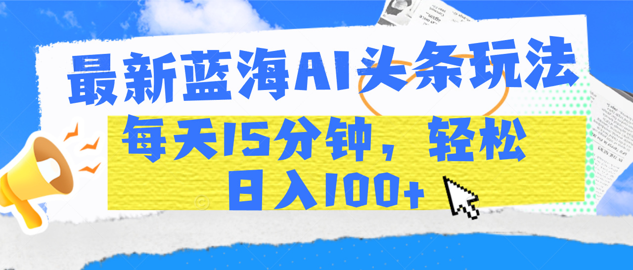 最新蓝海AI头条玩法，每天15分钟，轻松日入100+-优优资源网