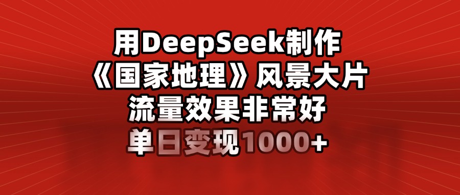 用DeepSeek制作《国家地理》风景大片，流量效果非常好，单日变现1000+-优优资源网