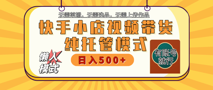 【躺赚项目】快手小店视频带货，纯托管模式，日入500+，无需剪辑，无需选品，无需上传作品，有账号即可托管-优优资源网