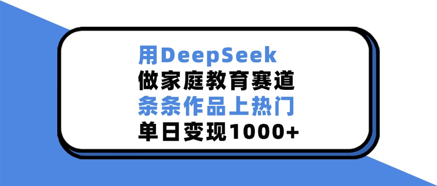 用DeepSeek做家庭教育赛道，条条作品上热门，单日变现1000+-优优资源网