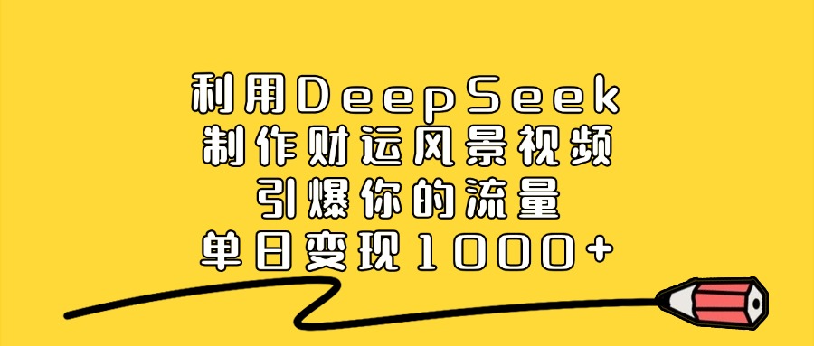 利用DeepSeek制作财运风景视频，引爆你的流量，单日变现1000+-优优资源网