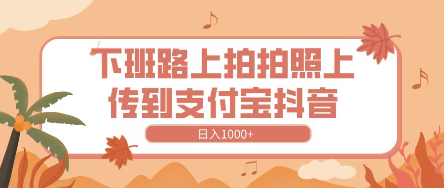 下班路上拍拍照，上传到抖音支付宝，日入1000+-优优资源网