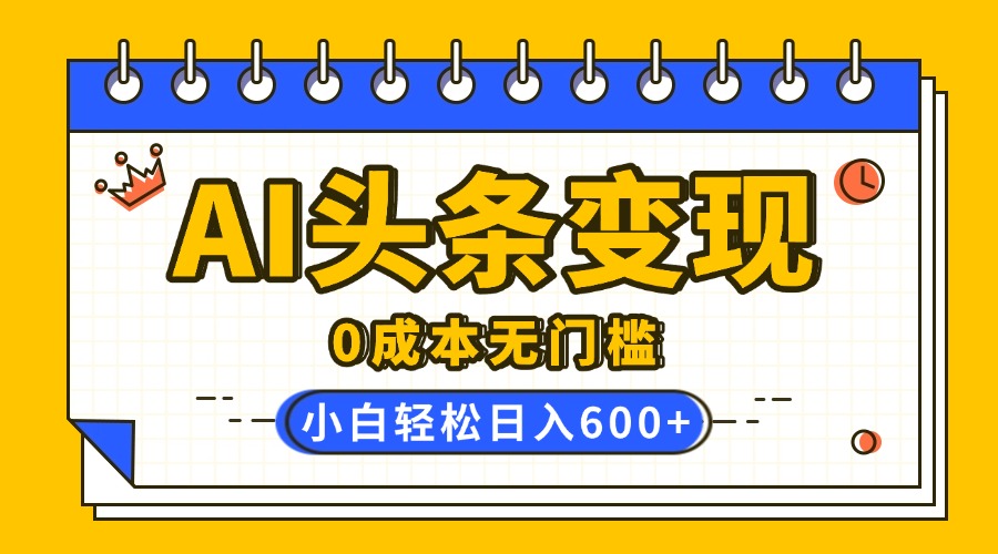 AI头条变现，0成本无门槛，简单复制粘贴，有手就行，小白轻松上手，日收益轻松600+-优优资源网