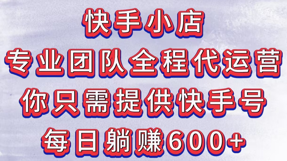 快手小店，专业团队全程代运营，你只需提供快手号，每日躺赚600+-优优资源网
