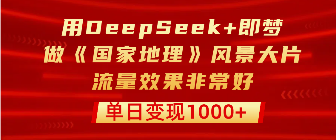 用DeepSeek+即梦制作《国家地理》风景大片，流量效果非常好，单日变现1000+-优优资源网