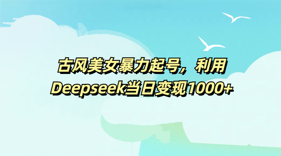 古风美女暴力起号，利用Deepseek当日变现1000+-优优资源网